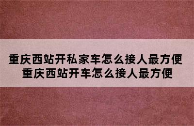 重庆西站开私家车怎么接人最方便 重庆西站开车怎么接人最方便